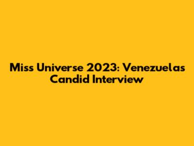 Miss Universe 2023: Venezuela's Candid Interview