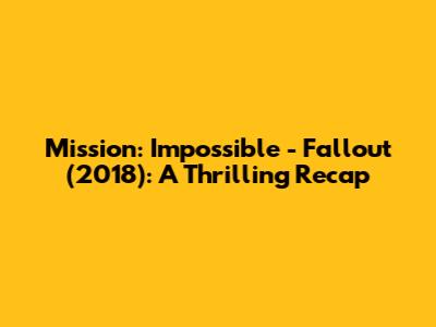 Mission: Impossible - Fallout (2018): A Thrilling Recap
