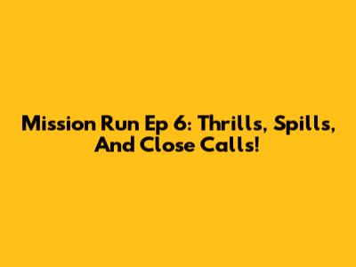 Mission Run Ep 6: Thrills, Spills, And Close Calls!