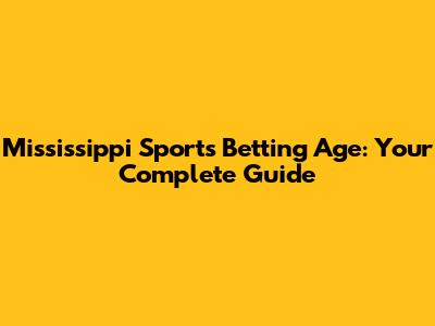 Mississippi Sports Betting Age: Your Complete Guide