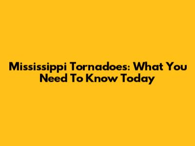 Mississippi Tornadoes: What You Need To Know Today