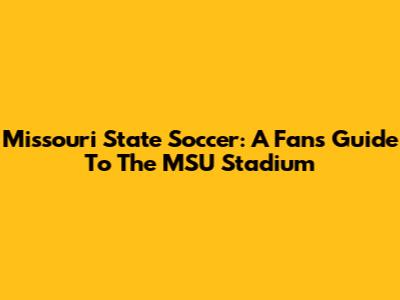 Missouri State Soccer: A Fan's Guide To The MSU Stadium
