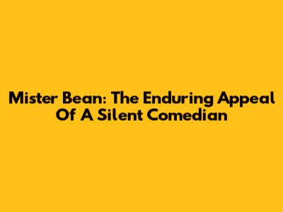 Mister Bean: The Enduring Appeal Of A Silent Comedian