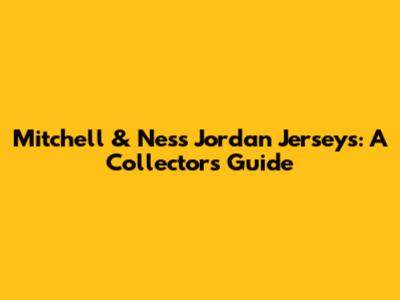 Mitchell & Ness Jordan Jerseys: A Collector's Guide