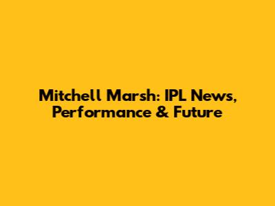 Mitchell Marsh: IPL News, Performance & Future