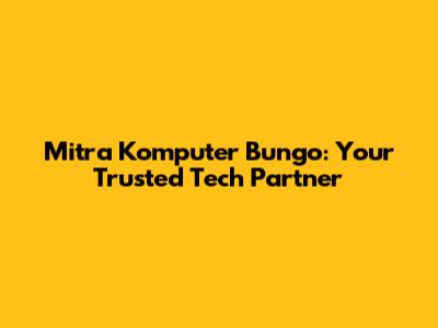 Mitra Komputer Bungo: Your Trusted Tech Partner