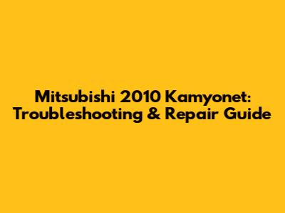 Mitsubishi 2010 Kamyonet: Troubleshooting & Repair Guide