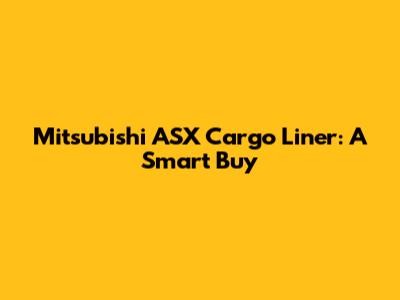 Mitsubishi ASX Cargo Liner: A Smart Buy