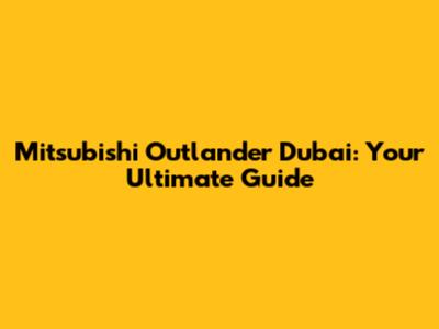 Mitsubishi Outlander Dubai: Your Ultimate Guide