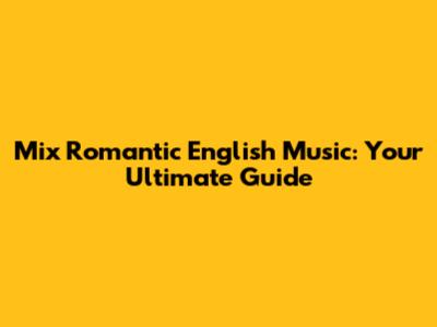 Mix Romantic English Music: Your Ultimate Guide