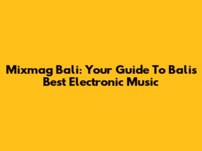 Mixmag Bali: Your Guide To Bali's Best Electronic Music