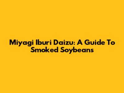 Miyagi Iburi Daizu: A Guide To Smoked Soybeans