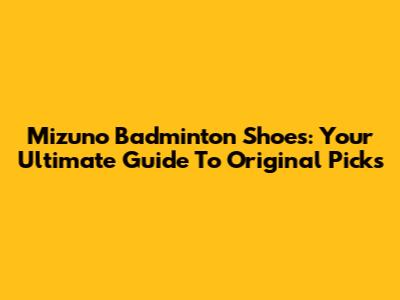 Mizuno Badminton Shoes: Your Ultimate Guide To Original Picks