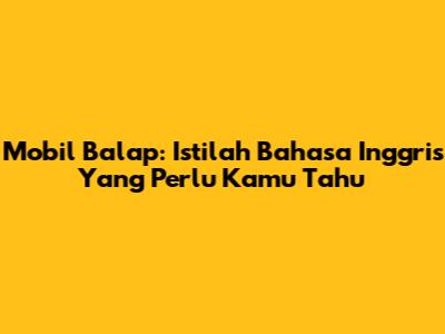 Mobil Balap: Istilah Bahasa Inggris Yang Perlu Kamu Tahu