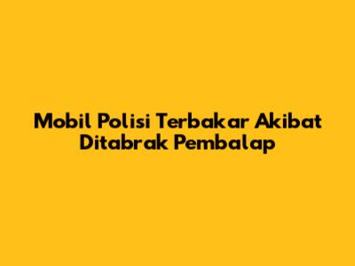 Mobil Polisi Terbakar Akibat Ditabrak Pembalap