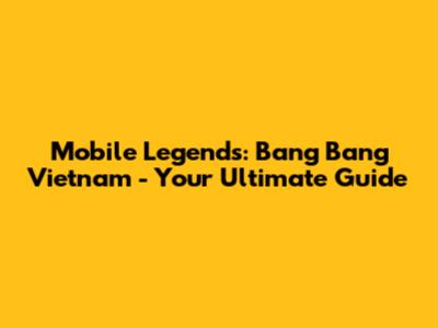 Mobile Legends: Bang Bang Vietnam - Your Ultimate Guide