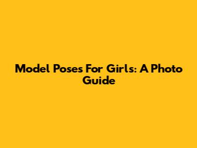 Model Poses For Girls: A Photo Guide