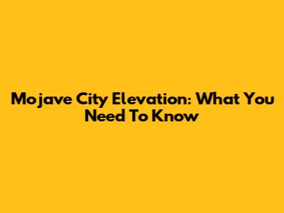 Mojave City Elevation: What You Need To Know