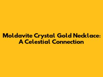 Moldavite Crystal Gold Necklace: A Celestial Connection