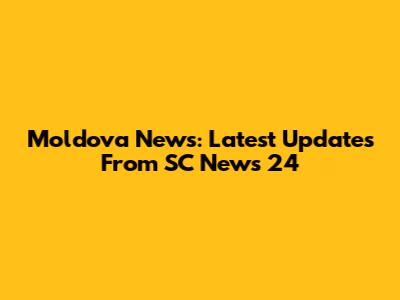Moldova News: Latest Updates From SC News 24