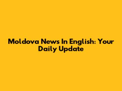 Moldova News In English: Your Daily Update
