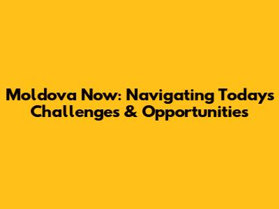 Moldova Now: Navigating Today's Challenges & Opportunities
