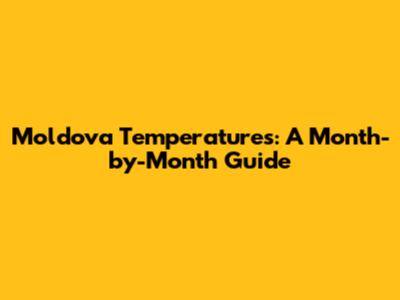 Moldova Temperatures: A Month-by-Month Guide