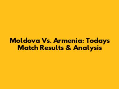 Moldova Vs. Armenia: Today's Match Results & Analysis