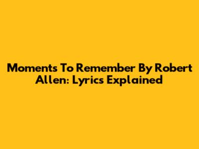 Moments To Remember By Robert Allen: Lyrics Explained