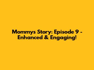Mommy's Story: Episode 9 - Enhanced & Engaging!