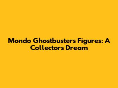 Mondo Ghostbusters Figures: A Collector's Dream