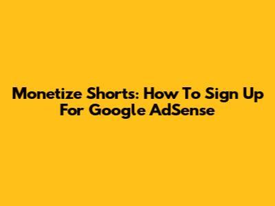 Monetize Shorts: How To Sign Up For Google AdSense