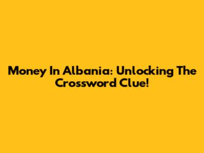 Money In Albania: Unlocking The Crossword Clue!