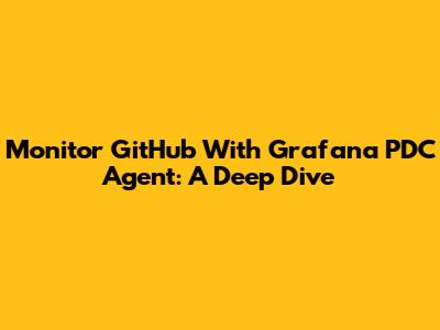 Monitor GitHub With Grafana PDC Agent: A Deep Dive