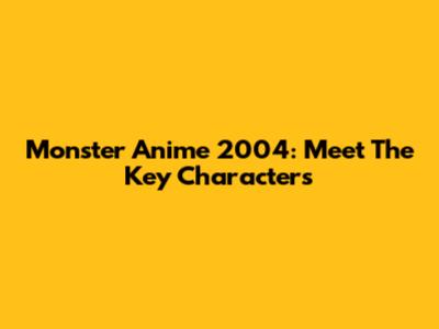 Monster Anime 2004: Meet The Key Characters