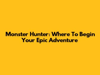 Monster Hunter: Where To Begin Your Epic Adventure