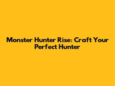 Monster Hunter Rise: Craft Your Perfect Hunter