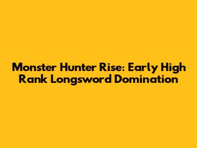 Monster Hunter Rise: Early High Rank Longsword Domination