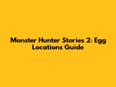 Monster Hunter Stories 2: Egg Locations Guide