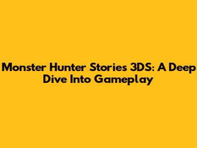 Monster Hunter Stories 3DS: A Deep Dive Into Gameplay