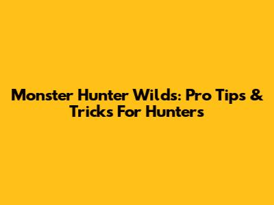 Monster Hunter Wilds: Pro Tips & Tricks For Hunters