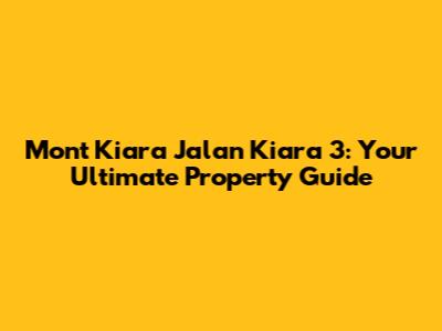 Mont Kiara Jalan Kiara 3: Your Ultimate Property Guide
