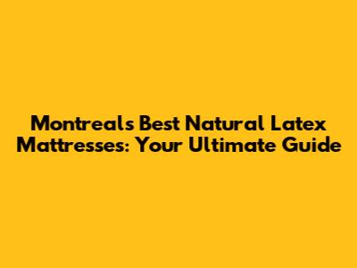 Montreal's Best Natural Latex Mattresses: Your Ultimate Guide
