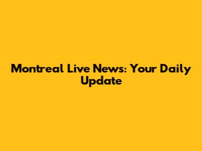 Montreal Live News: Your Daily Update