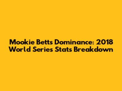 Mookie Betts' Dominance: 2018 World Series Stats Breakdown
