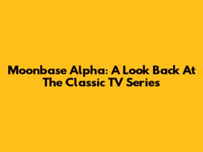 Moonbase Alpha: A Look Back At The Classic TV Series