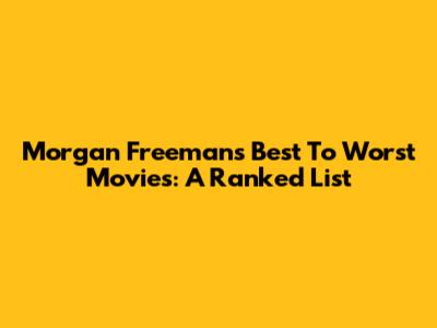 Morgan Freeman's Best To Worst Movies: A Ranked List