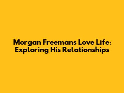Morgan Freeman's Love Life: Exploring His Relationships