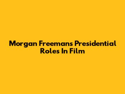 Morgan Freeman's Presidential Roles In Film