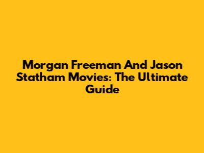 Morgan Freeman And Jason Statham Movies: The Ultimate Guide